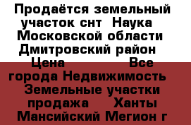 Продаётся земельный участок снт “Наука-1“Московской области, Дмитровский район › Цена ­ 260 000 - Все города Недвижимость » Земельные участки продажа   . Ханты-Мансийский,Мегион г.